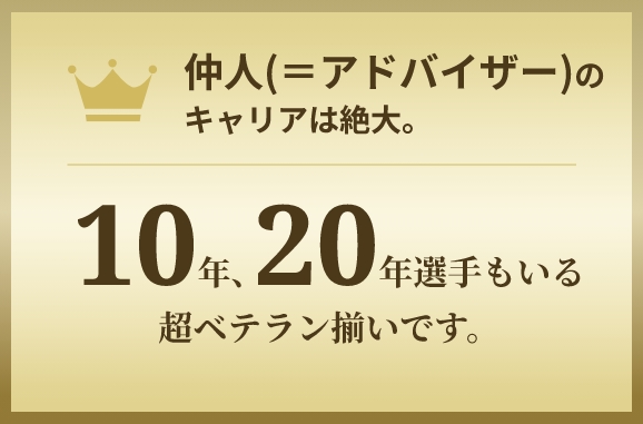 仲人（＝アドバイザー）のキャリアは絶大。　10年、20年選手もいる超ベテラン揃いです。
