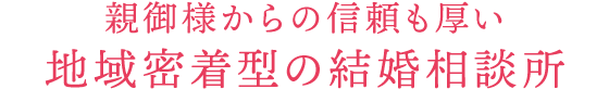 親御様からの信頼も厚い地域密着型の結婚相談所