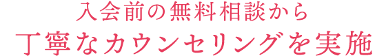 入会前の無料相談から丁寧なカウンセリングを実施